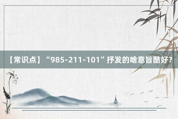 【常识点】“985-211-101”抒发的啥意旨酷好?