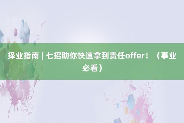 择业指南 | 七招助你快速拿到责任offer!(事业必看)